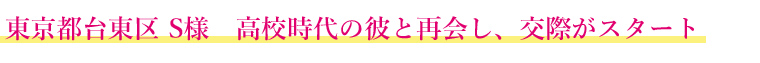 東京都台東区 S様 高校時代の彼と再会し、交際がスタート